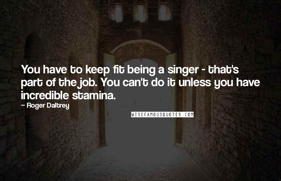 Roger Daltrey Quotes: You have to keep fit being a singer - that's part of the job. You can't do it unless you have incredible stamina.