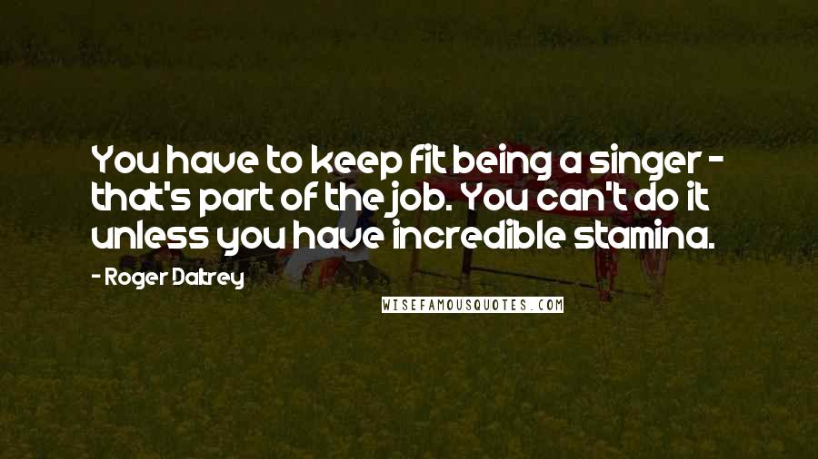 Roger Daltrey Quotes: You have to keep fit being a singer - that's part of the job. You can't do it unless you have incredible stamina.