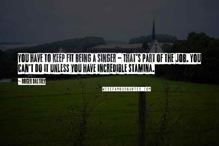 Roger Daltrey Quotes: You have to keep fit being a singer - that's part of the job. You can't do it unless you have incredible stamina.