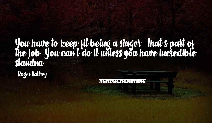 Roger Daltrey Quotes: You have to keep fit being a singer - that's part of the job. You can't do it unless you have incredible stamina.