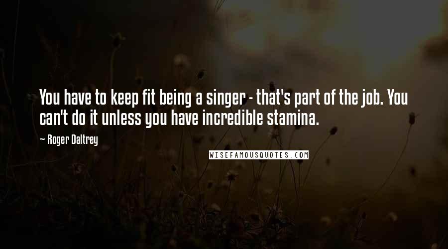 Roger Daltrey Quotes: You have to keep fit being a singer - that's part of the job. You can't do it unless you have incredible stamina.