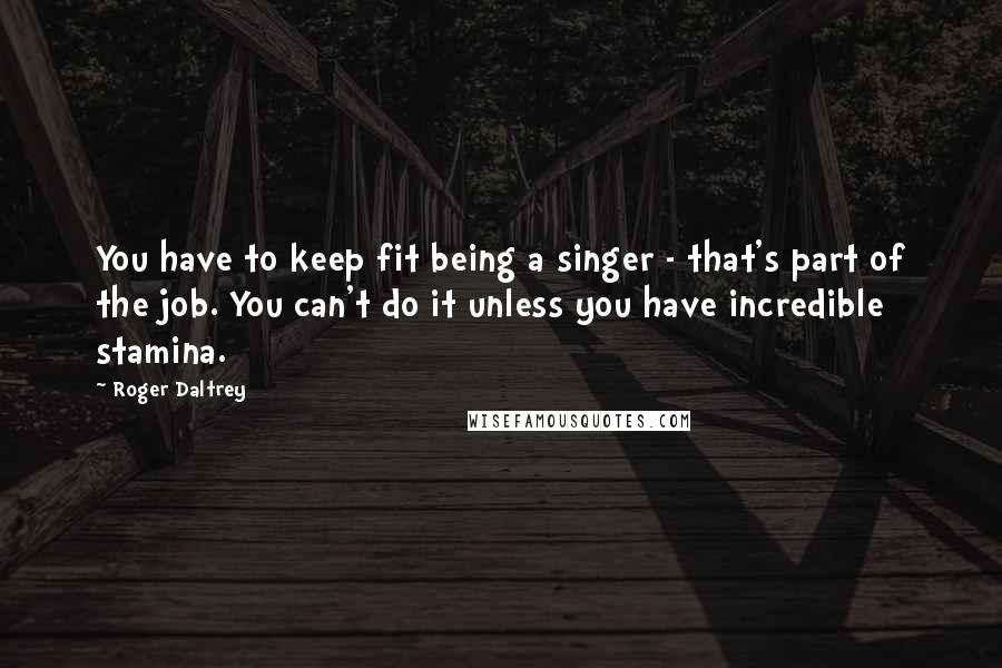 Roger Daltrey Quotes: You have to keep fit being a singer - that's part of the job. You can't do it unless you have incredible stamina.
