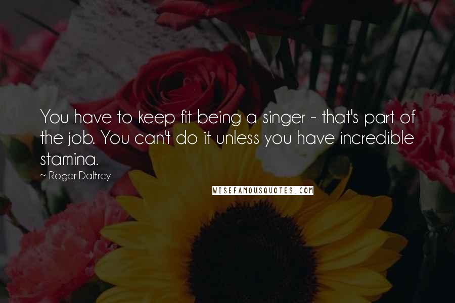 Roger Daltrey Quotes: You have to keep fit being a singer - that's part of the job. You can't do it unless you have incredible stamina.