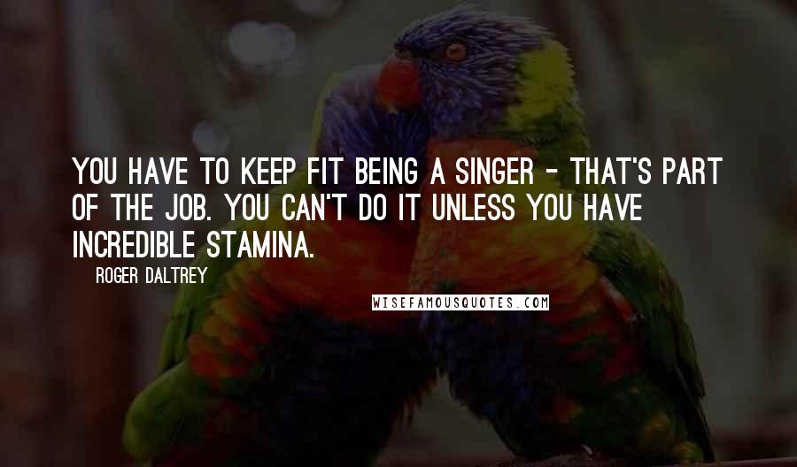 Roger Daltrey Quotes: You have to keep fit being a singer - that's part of the job. You can't do it unless you have incredible stamina.