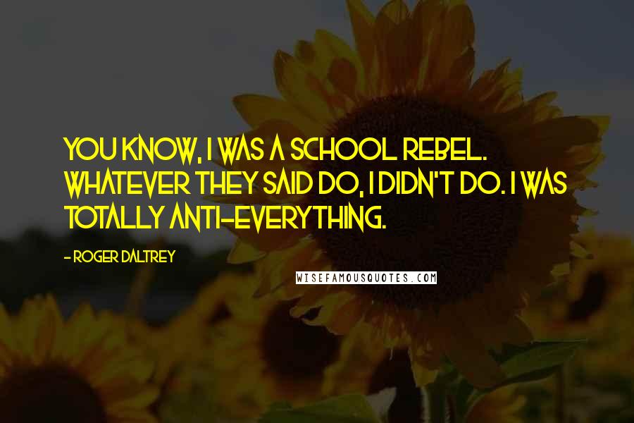 Roger Daltrey Quotes: You know, I was a school rebel. Whatever they said do, I didn't do. I was totally anti-everything.