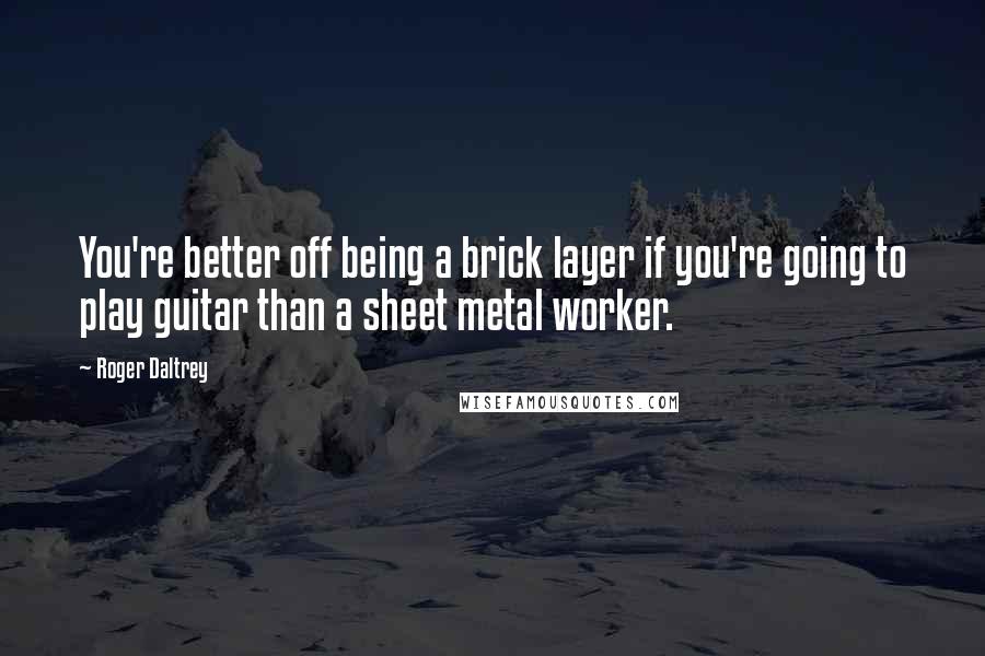 Roger Daltrey Quotes: You're better off being a brick layer if you're going to play guitar than a sheet metal worker.