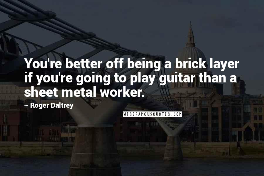 Roger Daltrey Quotes: You're better off being a brick layer if you're going to play guitar than a sheet metal worker.