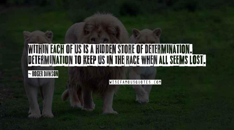 Roger Dawson Quotes: Within each of us is a hidden store of determination. Determination to keep us in the race when all seems lost.