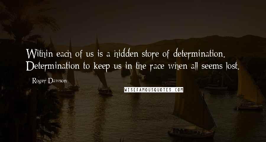 Roger Dawson Quotes: Within each of us is a hidden store of determination. Determination to keep us in the race when all seems lost.