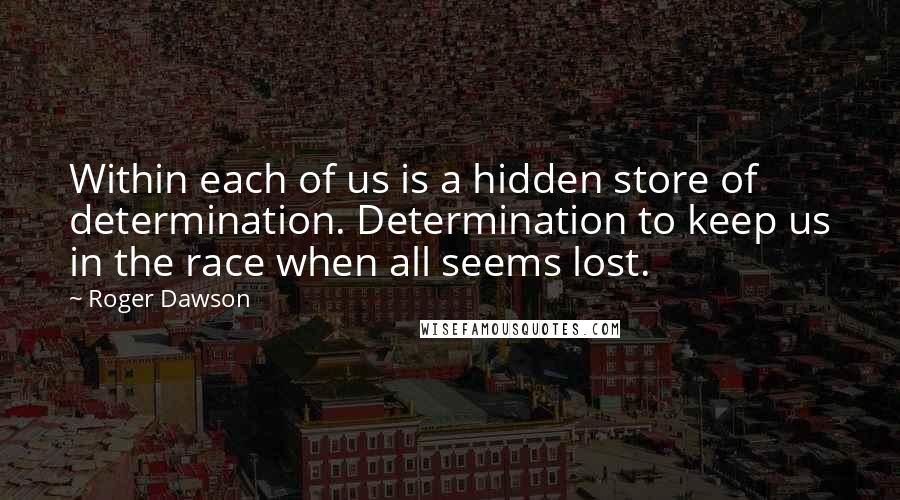Roger Dawson Quotes: Within each of us is a hidden store of determination. Determination to keep us in the race when all seems lost.