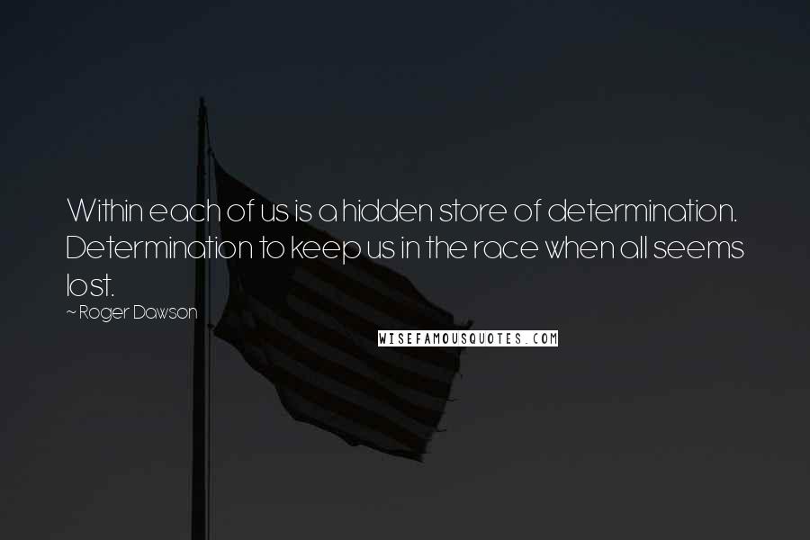 Roger Dawson Quotes: Within each of us is a hidden store of determination. Determination to keep us in the race when all seems lost.