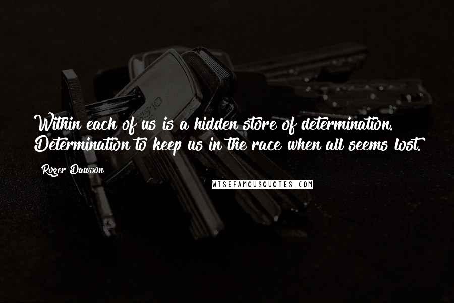 Roger Dawson Quotes: Within each of us is a hidden store of determination. Determination to keep us in the race when all seems lost.