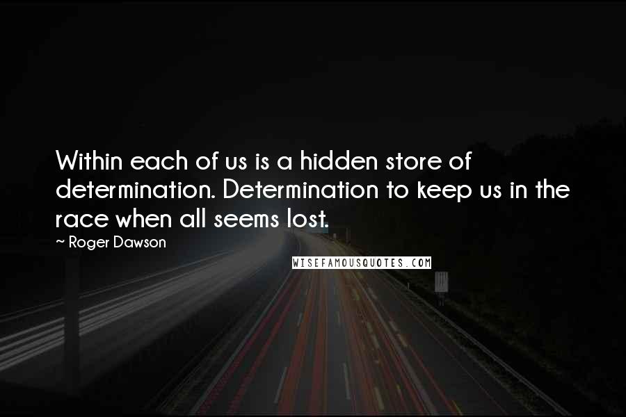 Roger Dawson Quotes: Within each of us is a hidden store of determination. Determination to keep us in the race when all seems lost.