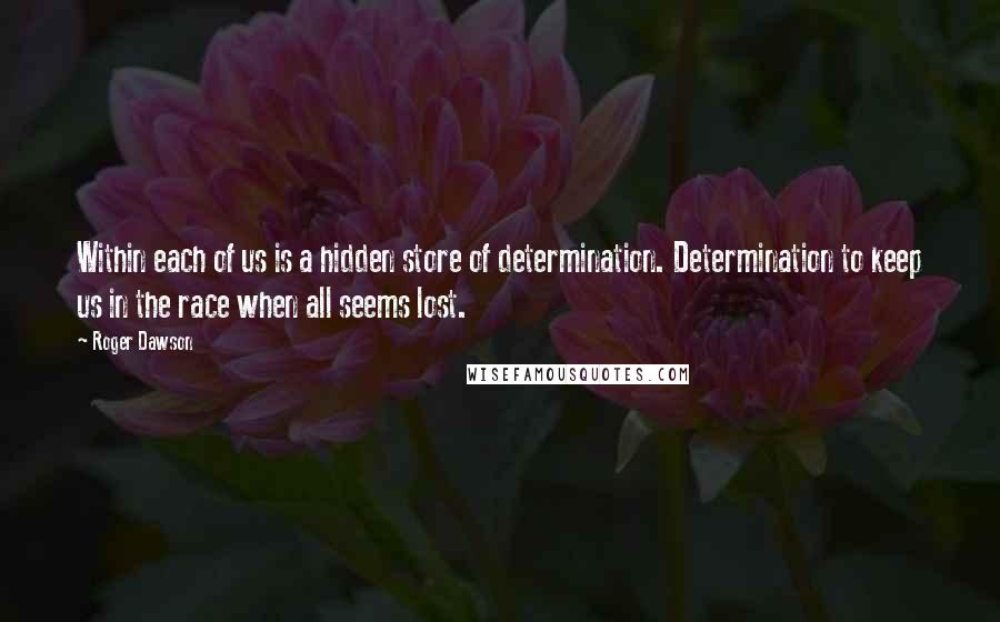 Roger Dawson Quotes: Within each of us is a hidden store of determination. Determination to keep us in the race when all seems lost.