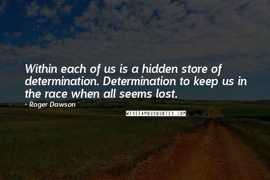 Roger Dawson Quotes: Within each of us is a hidden store of determination. Determination to keep us in the race when all seems lost.