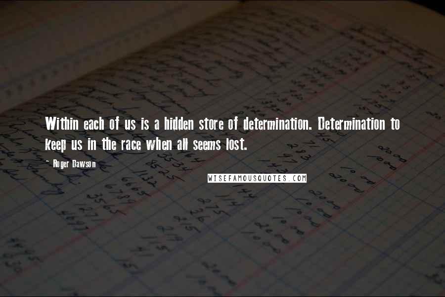 Roger Dawson Quotes: Within each of us is a hidden store of determination. Determination to keep us in the race when all seems lost.