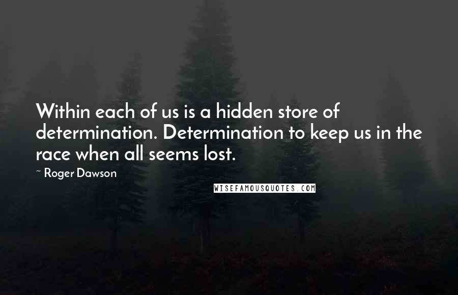 Roger Dawson Quotes: Within each of us is a hidden store of determination. Determination to keep us in the race when all seems lost.