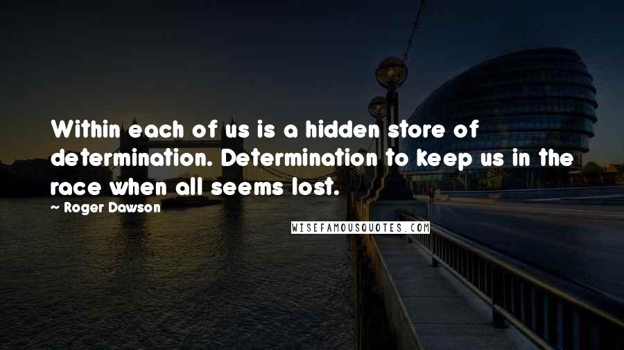 Roger Dawson Quotes: Within each of us is a hidden store of determination. Determination to keep us in the race when all seems lost.