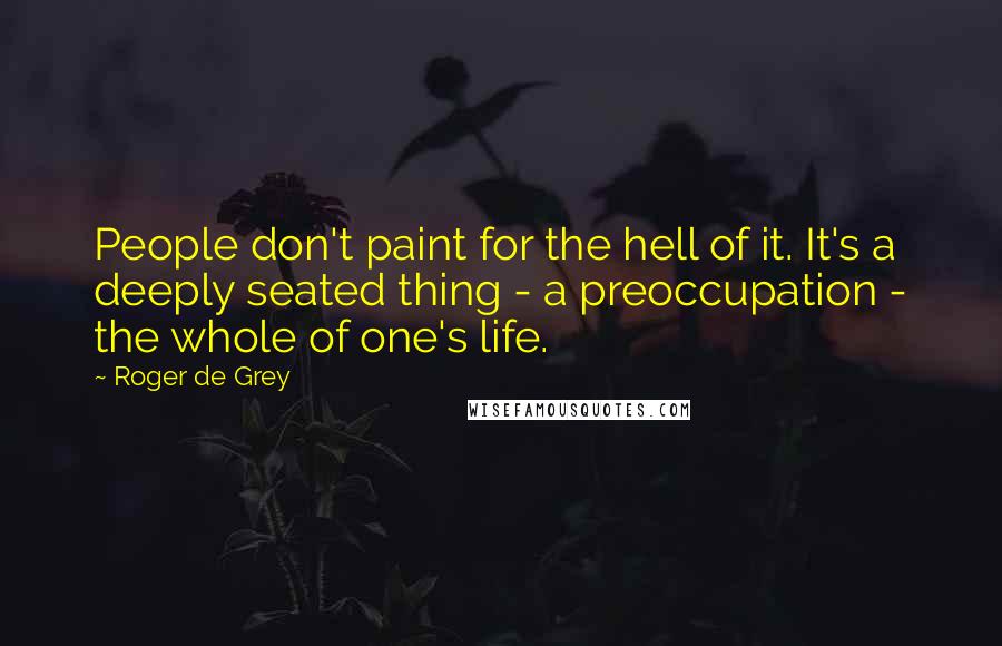 Roger De Grey Quotes: People don't paint for the hell of it. It's a deeply seated thing - a preoccupation - the whole of one's life.
