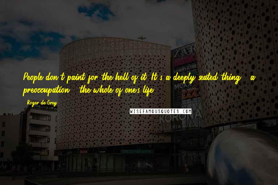 Roger De Grey Quotes: People don't paint for the hell of it. It's a deeply seated thing - a preoccupation - the whole of one's life.