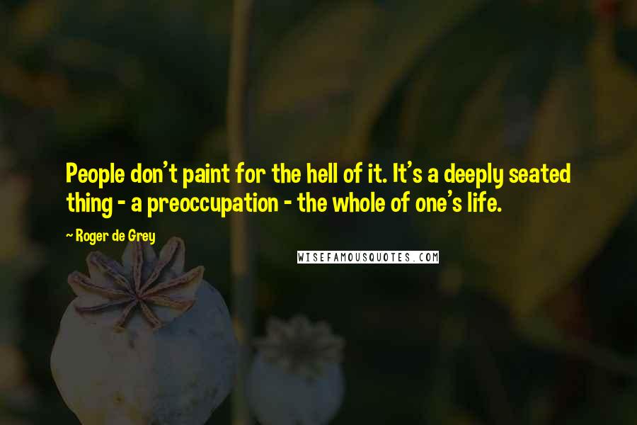 Roger De Grey Quotes: People don't paint for the hell of it. It's a deeply seated thing - a preoccupation - the whole of one's life.