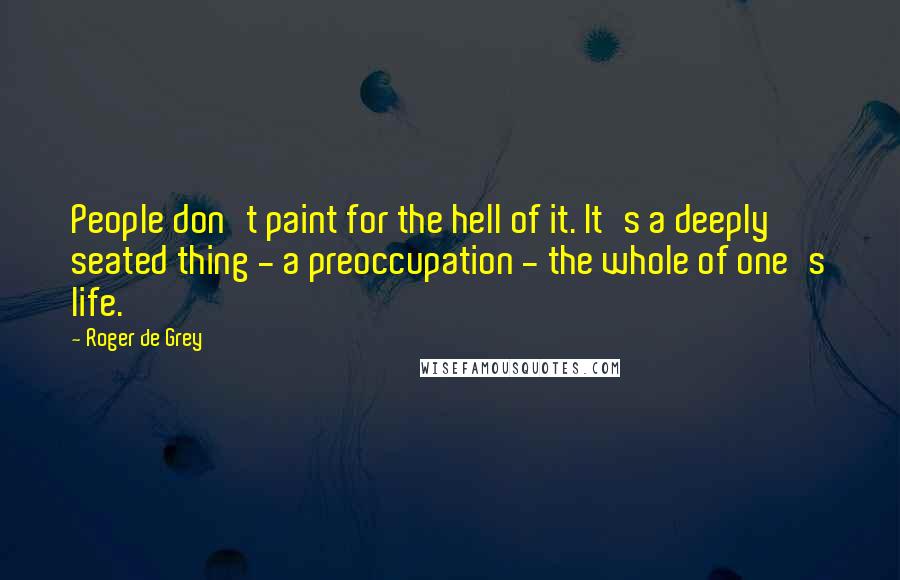 Roger De Grey Quotes: People don't paint for the hell of it. It's a deeply seated thing - a preoccupation - the whole of one's life.