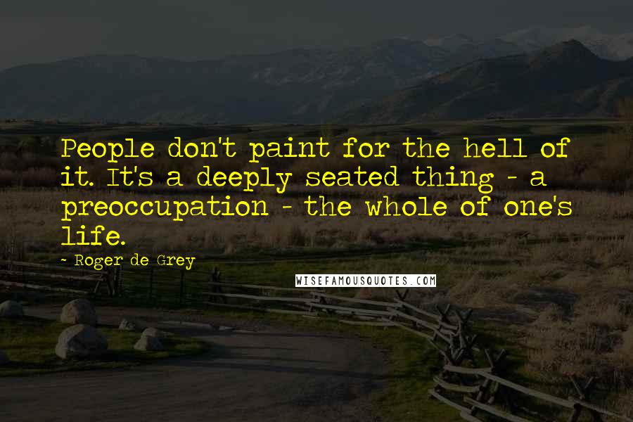 Roger De Grey Quotes: People don't paint for the hell of it. It's a deeply seated thing - a preoccupation - the whole of one's life.