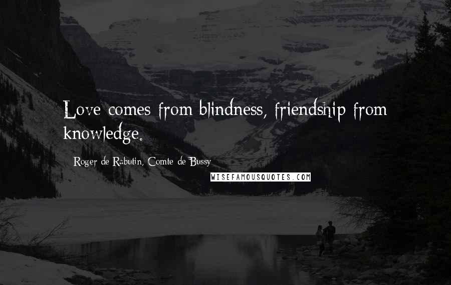 Roger De Rabutin, Comte De Bussy Quotes: Love comes from blindness, friendship from knowledge.