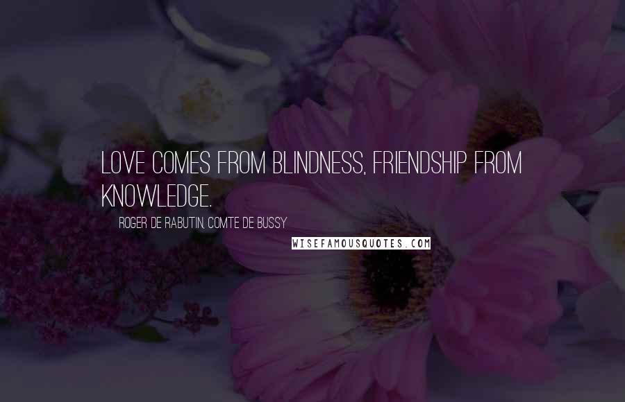 Roger De Rabutin, Comte De Bussy Quotes: Love comes from blindness, friendship from knowledge.