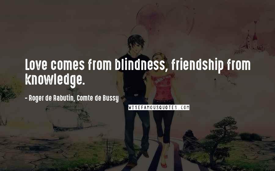 Roger De Rabutin, Comte De Bussy Quotes: Love comes from blindness, friendship from knowledge.