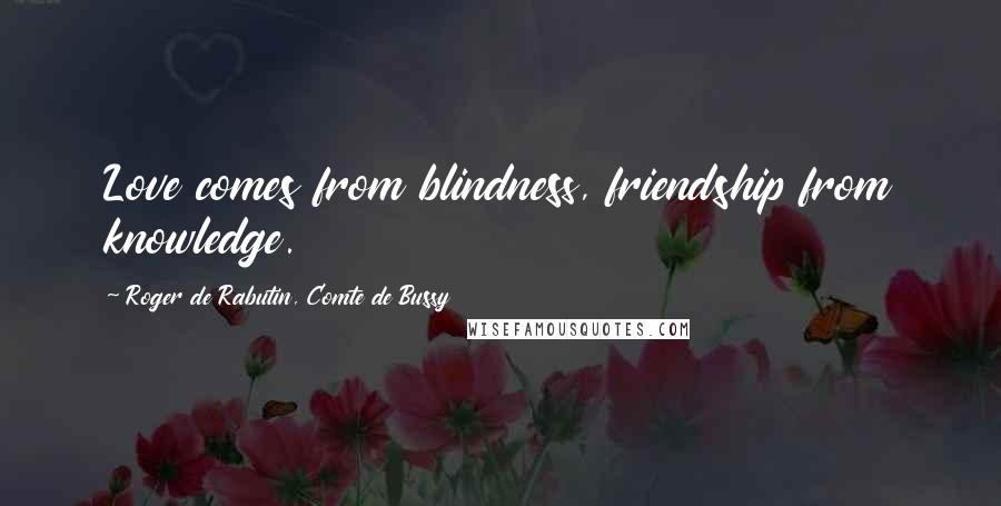 Roger De Rabutin, Comte De Bussy Quotes: Love comes from blindness, friendship from knowledge.