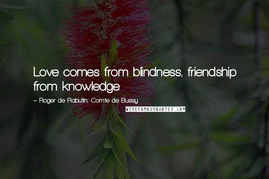 Roger De Rabutin, Comte De Bussy Quotes: Love comes from blindness, friendship from knowledge.