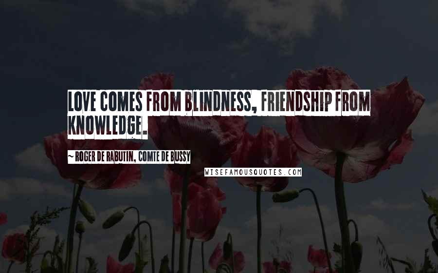 Roger De Rabutin, Comte De Bussy Quotes: Love comes from blindness, friendship from knowledge.