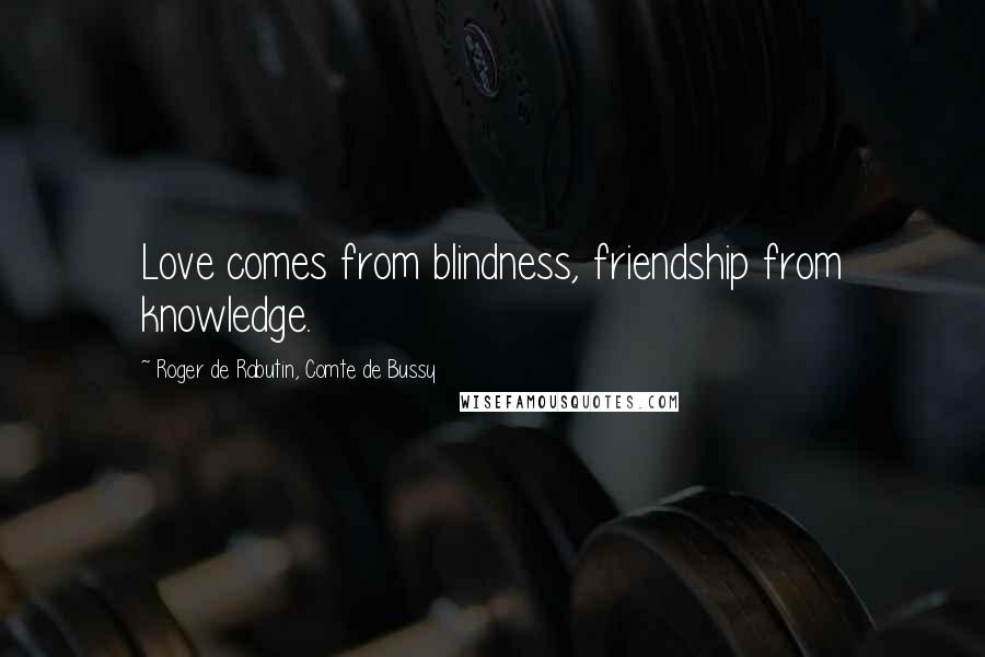 Roger De Rabutin, Comte De Bussy Quotes: Love comes from blindness, friendship from knowledge.