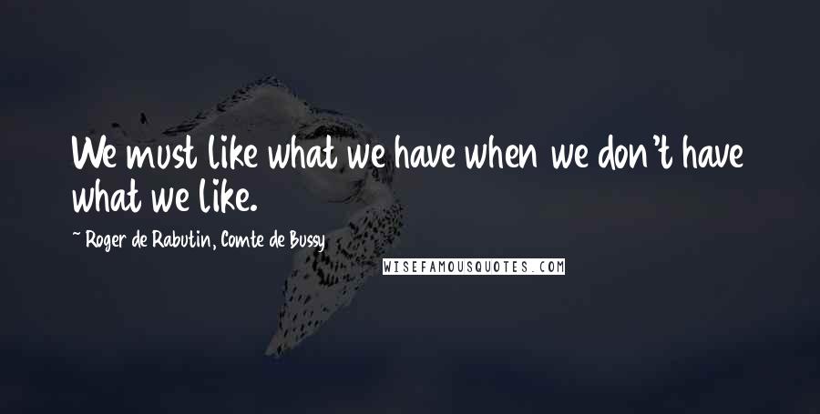 Roger De Rabutin, Comte De Bussy Quotes: We must like what we have when we don't have what we like.