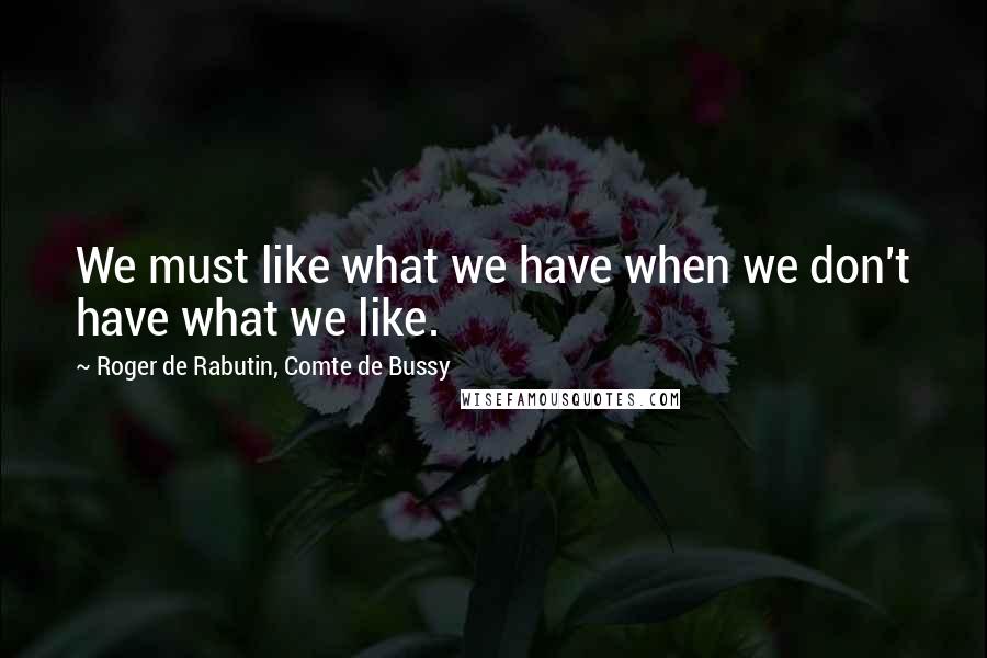 Roger De Rabutin, Comte De Bussy Quotes: We must like what we have when we don't have what we like.