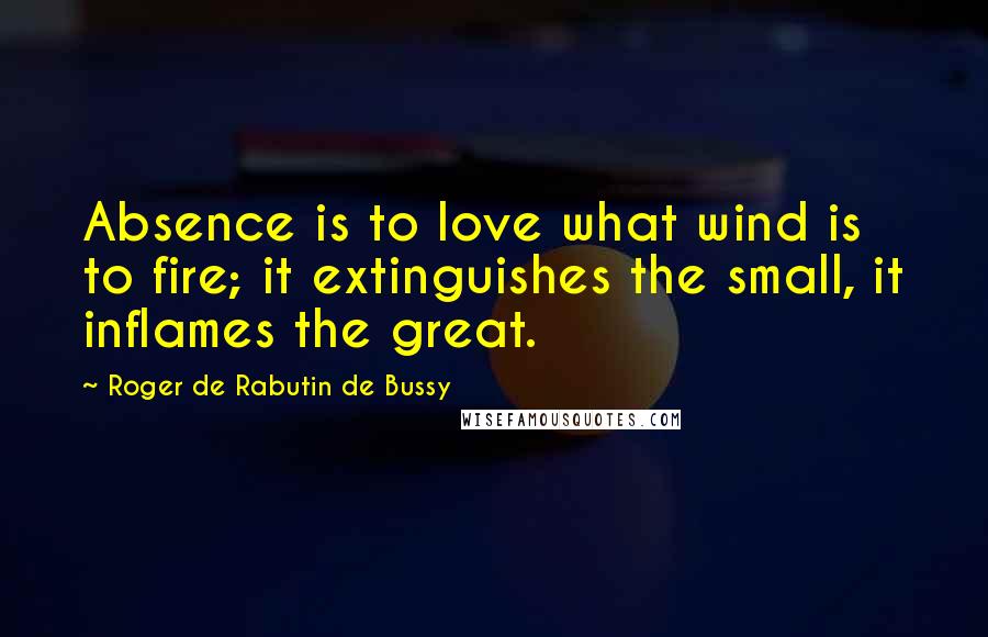 Roger De Rabutin De Bussy Quotes: Absence is to love what wind is to fire; it extinguishes the small, it inflames the great.