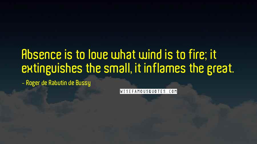 Roger De Rabutin De Bussy Quotes: Absence is to love what wind is to fire; it extinguishes the small, it inflames the great.