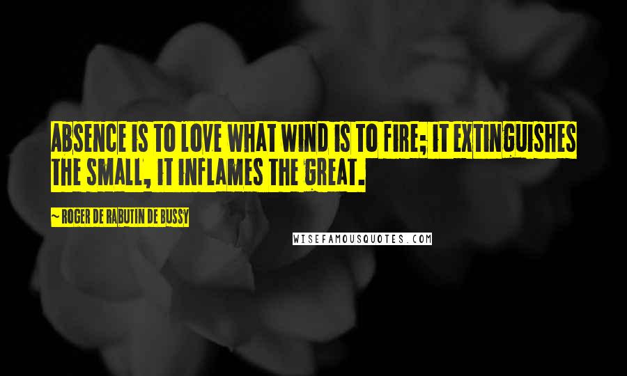 Roger De Rabutin De Bussy Quotes: Absence is to love what wind is to fire; it extinguishes the small, it inflames the great.