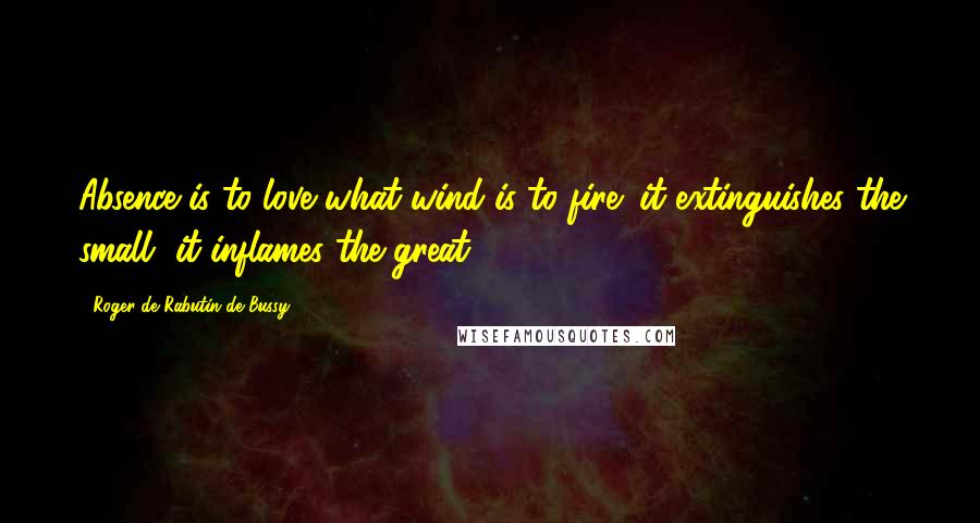 Roger De Rabutin De Bussy Quotes: Absence is to love what wind is to fire; it extinguishes the small, it inflames the great.