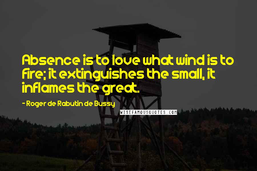 Roger De Rabutin De Bussy Quotes: Absence is to love what wind is to fire; it extinguishes the small, it inflames the great.