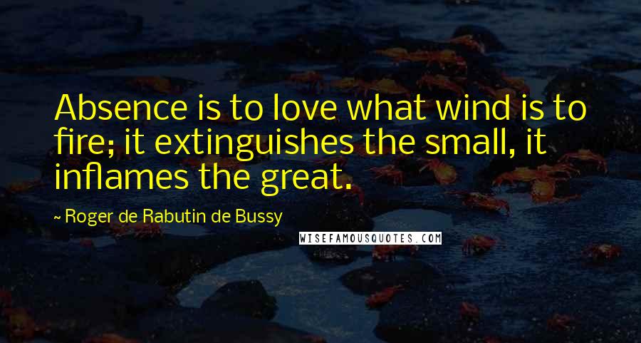 Roger De Rabutin De Bussy Quotes: Absence is to love what wind is to fire; it extinguishes the small, it inflames the great.