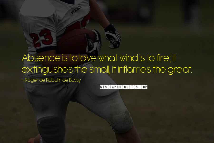 Roger De Rabutin De Bussy Quotes: Absence is to love what wind is to fire; it extinguishes the small, it inflames the great.