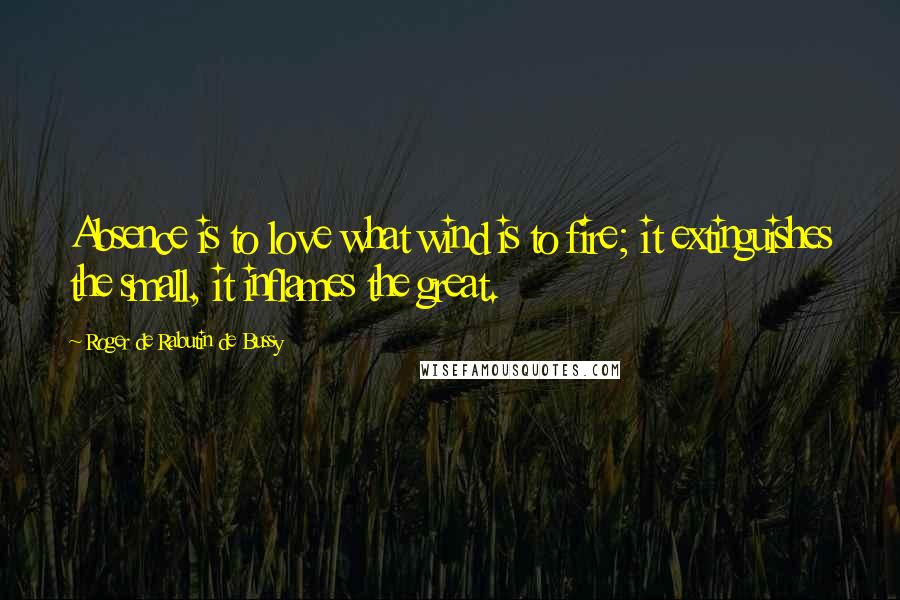 Roger De Rabutin De Bussy Quotes: Absence is to love what wind is to fire; it extinguishes the small, it inflames the great.