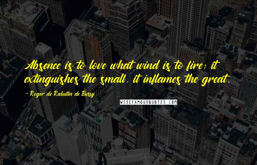 Roger De Rabutin De Bussy Quotes: Absence is to love what wind is to fire; it extinguishes the small, it inflames the great.