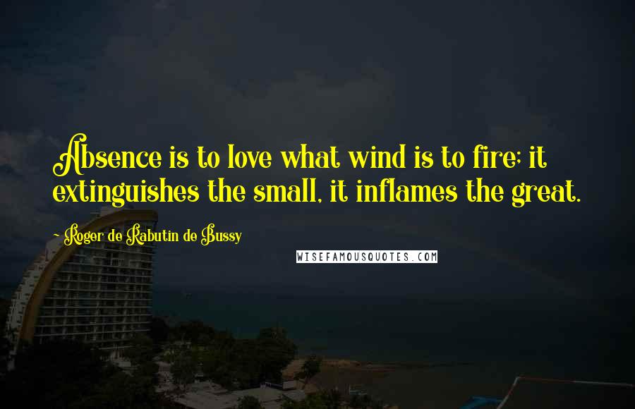 Roger De Rabutin De Bussy Quotes: Absence is to love what wind is to fire; it extinguishes the small, it inflames the great.