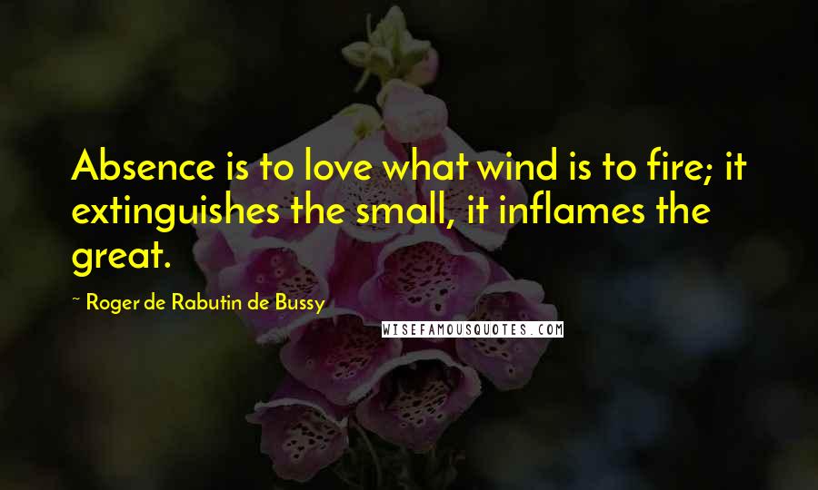 Roger De Rabutin De Bussy Quotes: Absence is to love what wind is to fire; it extinguishes the small, it inflames the great.