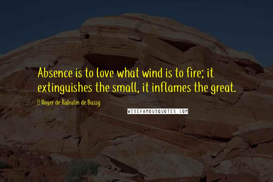 Roger De Rabutin De Bussy Quotes: Absence is to love what wind is to fire; it extinguishes the small, it inflames the great.