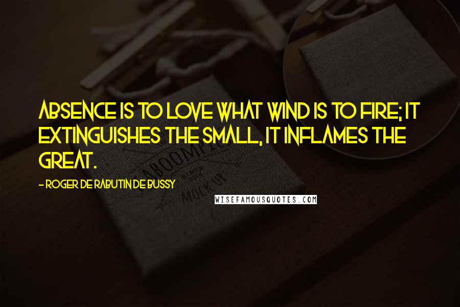 Roger De Rabutin De Bussy Quotes: Absence is to love what wind is to fire; it extinguishes the small, it inflames the great.