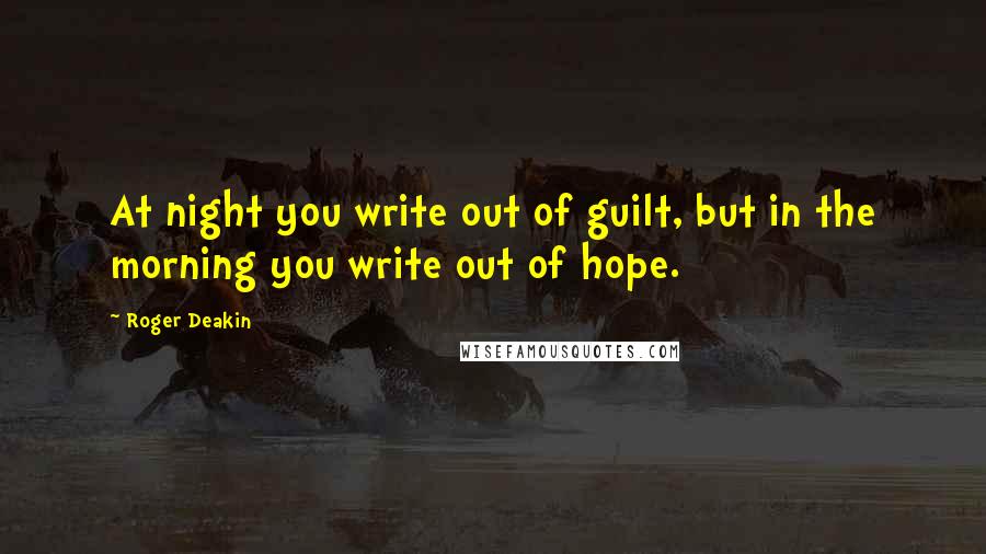Roger Deakin Quotes: At night you write out of guilt, but in the morning you write out of hope.